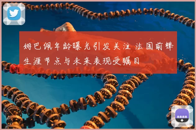 姆巴佩年龄曝光引发关注 法国前锋生涯节点与未来表现受瞩目