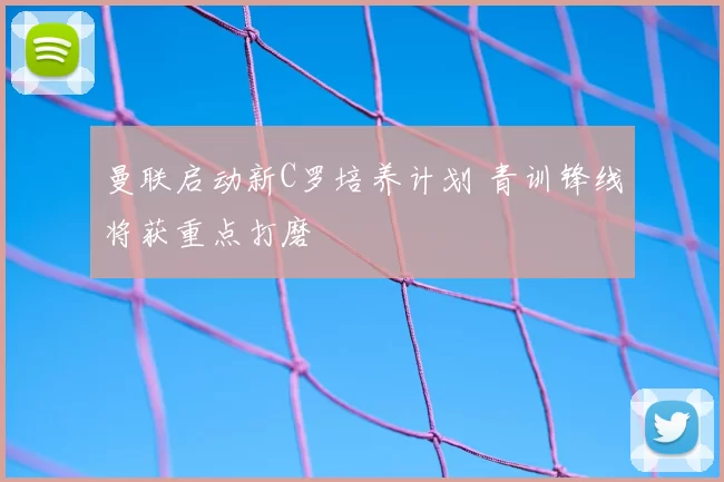 曼联启动新C罗培养计划 青训锋线将获重点打磨