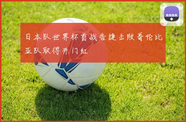 日本队世界杯首战告捷击败哥伦比亚队取得开门红