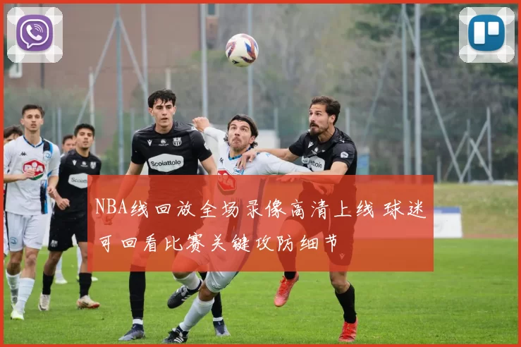 NBA线回放全场录像高清上线 球迷可回看比赛关键攻防细节