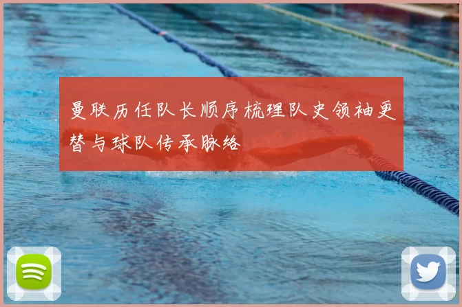 曼联历任队长顺序梳理队史领袖更替与球队传承脉络