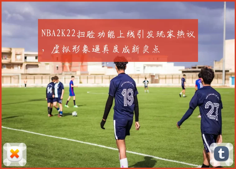 NBA2K22扫脸功能上线引发玩家热议,虚拟形象逼真度成新卖点
