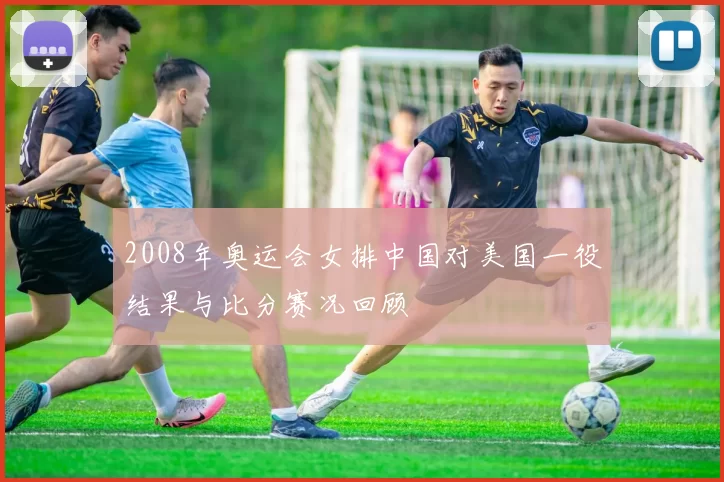 2008年奥运会女排中国对美国一役结果与比分赛况回顾