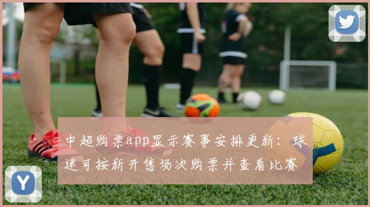 中超购票app显示赛事安排更新:球迷可按新开售场次购票并查看比赛新闻解读