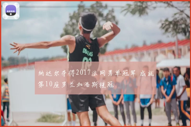 纳达尔夺得2017法网男单冠军 成就第10座罗兰加洛斯桂冠