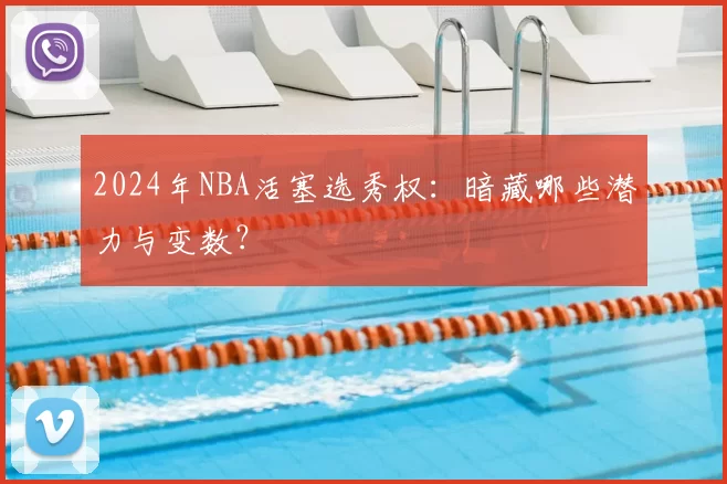 2024年NBA活塞选秀权：暗藏哪些潜力与变数？