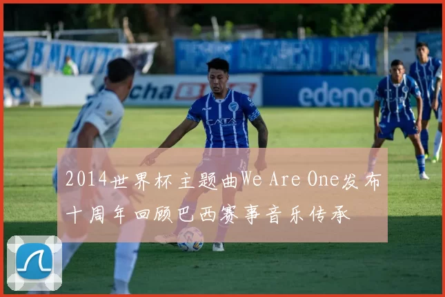 2014世界杯主题曲We Are One发布十周年回顾巴西赛事音乐传承
