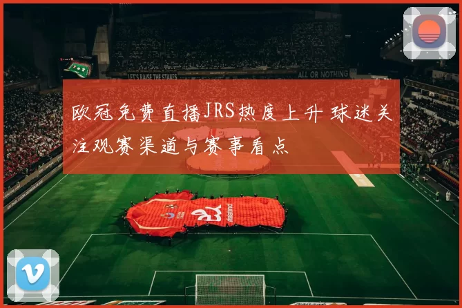 欧冠免费直播JRS热度上升 球迷关注观赛渠道与赛事看点