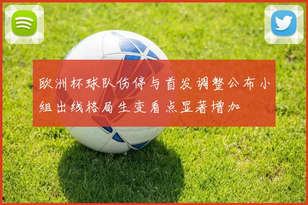欧洲杯球队伤停与首发调整公布小组出线格局生变看点显著增加