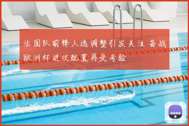 法国队前锋人选调整引发关注 备战欧洲杯进攻配置再受考验