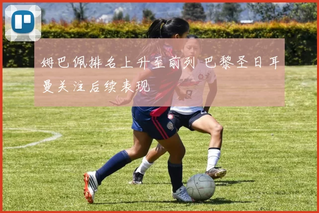 姆巴佩排名上升至前列 巴黎圣日耳曼关注后续表现