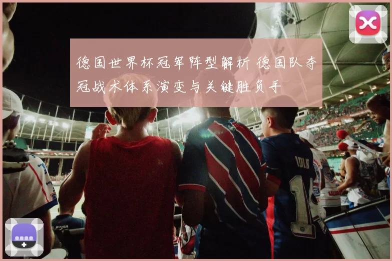 德国世界杯冠军阵型解析 德国队夺冠战术体系演变与关键胜负手