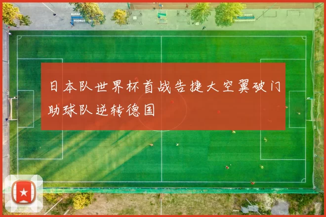 日本队世界杯首战告捷大空翼破门助球队逆转德国