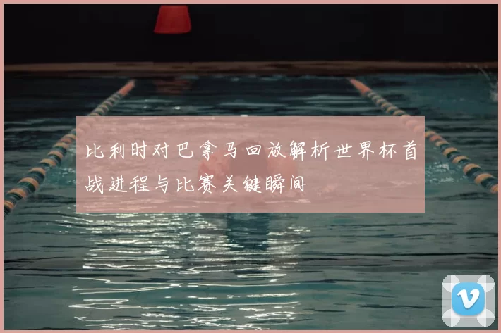 比利时对巴拿马回放解析世界杯首战进程与比赛关键瞬间