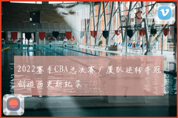 2022赛季CBA总决赛广厦队逆转夺冠创造历史新纪录