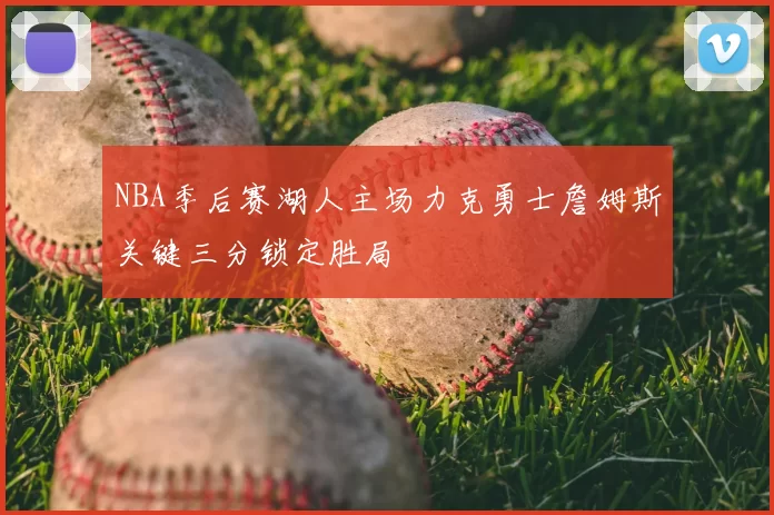 NBA季后赛湖人主场力克勇士詹姆斯关键三分锁定胜局