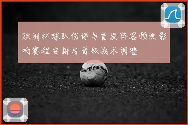 欧洲杯球队伤停与首发阵容预测影响赛程安排与晋级战术调整