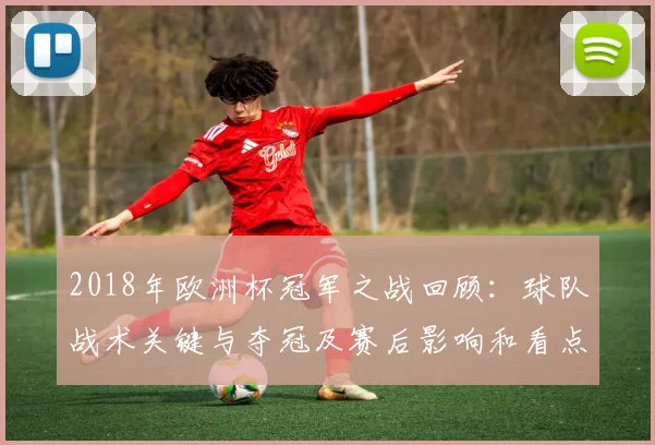 2018年欧洲杯冠军之战回顾：球队战术关键与夺冠及赛后影响和看点