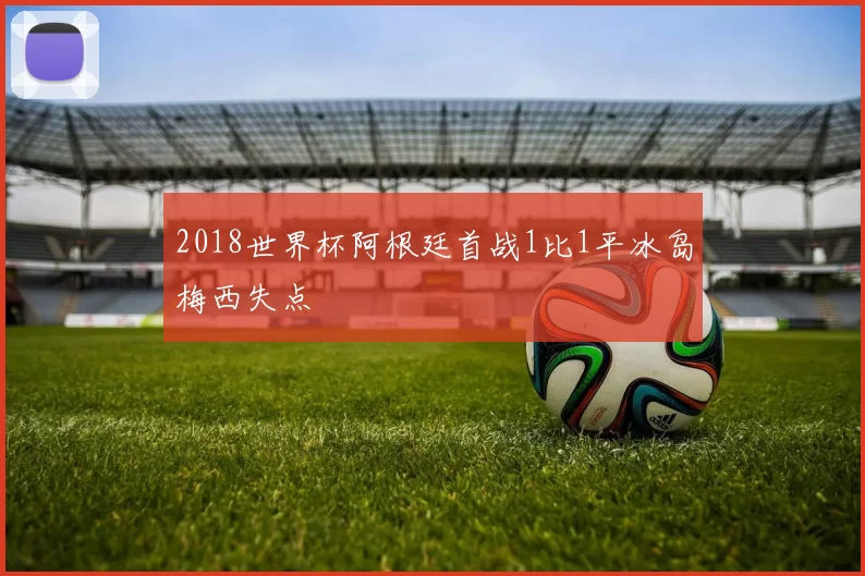 2018世界杯阿根廷首战1比1平冰岛梅西失点