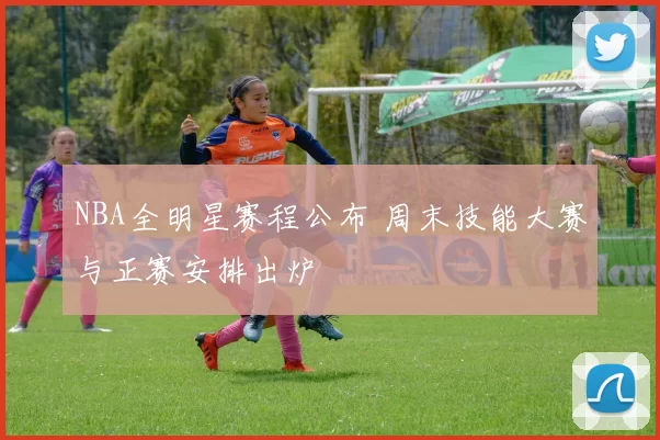 NBA全明星赛程公布 周末技能大赛与正赛安排出炉