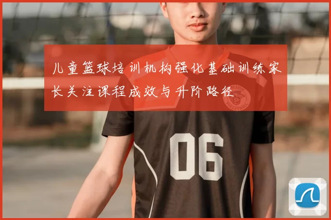 儿童篮球培训机构强化基础训练家长关注课程成效与升阶路径