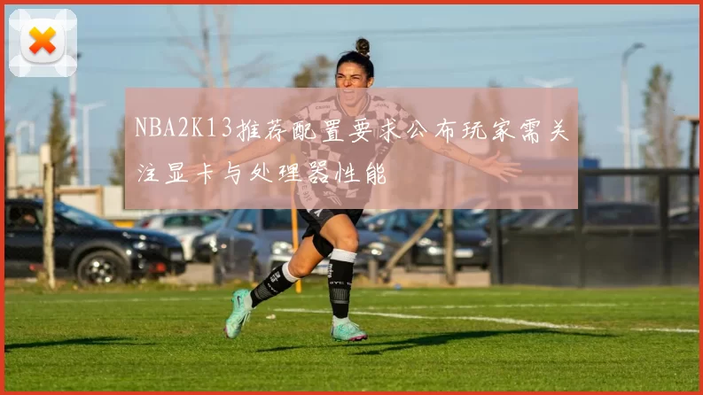 NBA2K13推荐配置要求公布玩家需关注显卡与处理器性能
