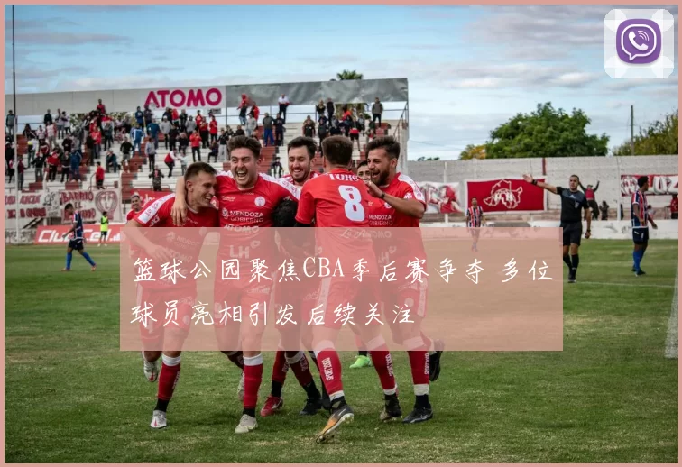篮球公园聚焦CBA季后赛争夺 多位球员亮相引发后续关注