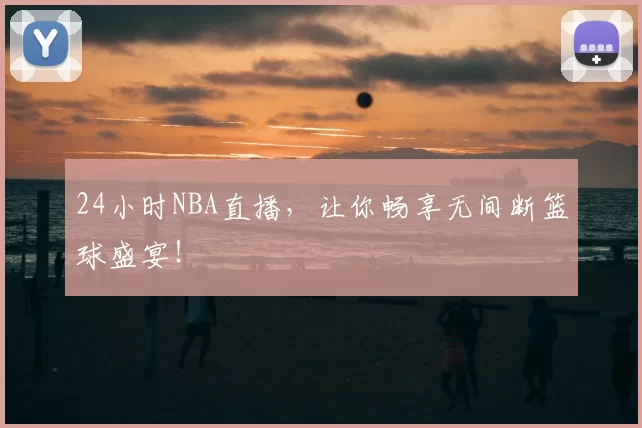 24小时NBA直播，让你畅享无间断篮球盛宴！