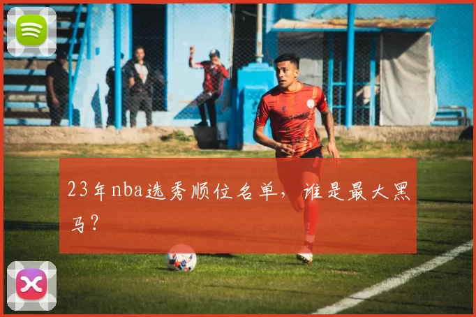 23年nba选秀顺位名单，谁是最大黑马？