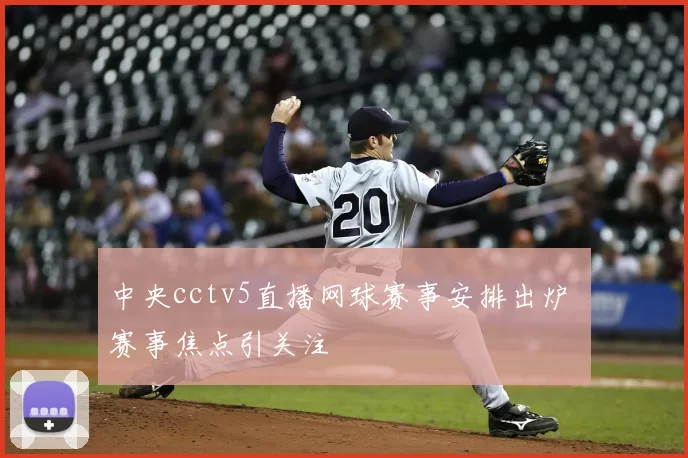 中央cctv5直播网球赛事安排出炉 赛事焦点引关注