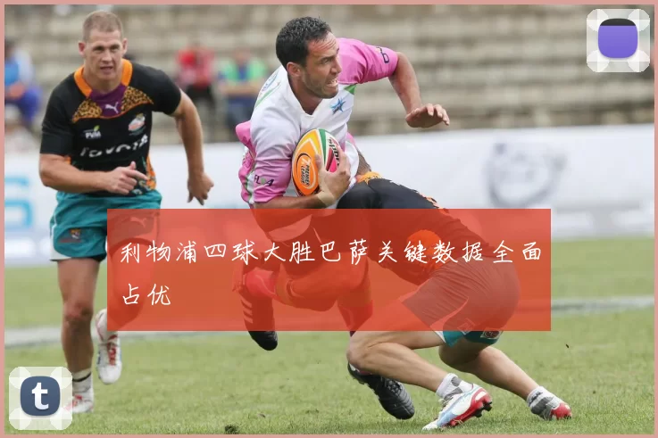 利物浦四球大胜巴萨关键数据全面占优