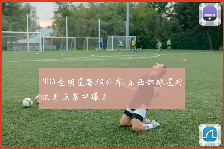 NBA全明星赛程公布 东西部球星对决看点集中曝光