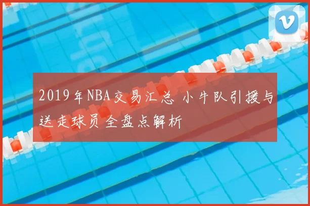 2019年NBA交易汇总 小牛队引援与送走球员全盘点解析