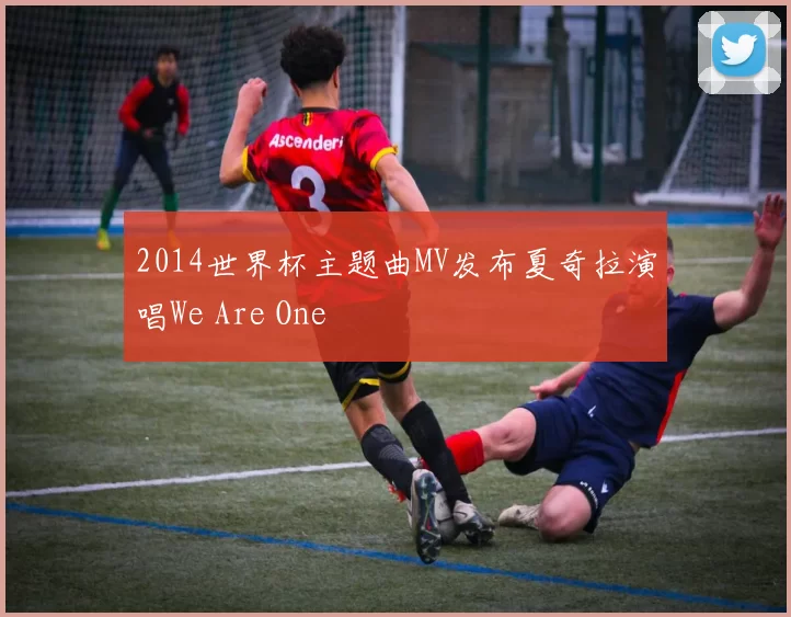 2014世界杯主题曲MV发布夏奇拉演唱We Are One