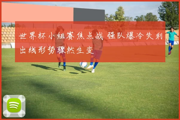 世界杯小组赛焦点战 强队爆冷失利出线形势骤然生变