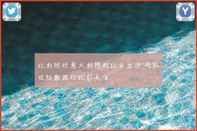 比利时对意大利预测比分出炉 两队攻防数据对比引关注