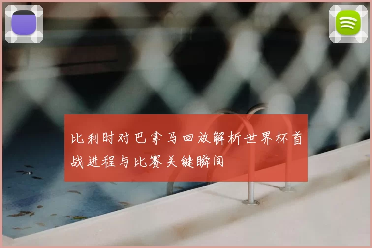 比利时对巴拿马回放解析世界杯首战进程与比赛关键瞬间