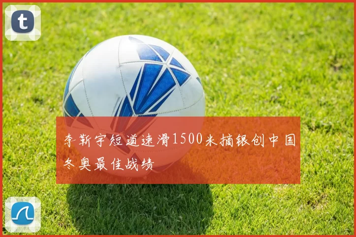 李靳宇短道速滑1500米摘银创中国冬奥最佳战绩
