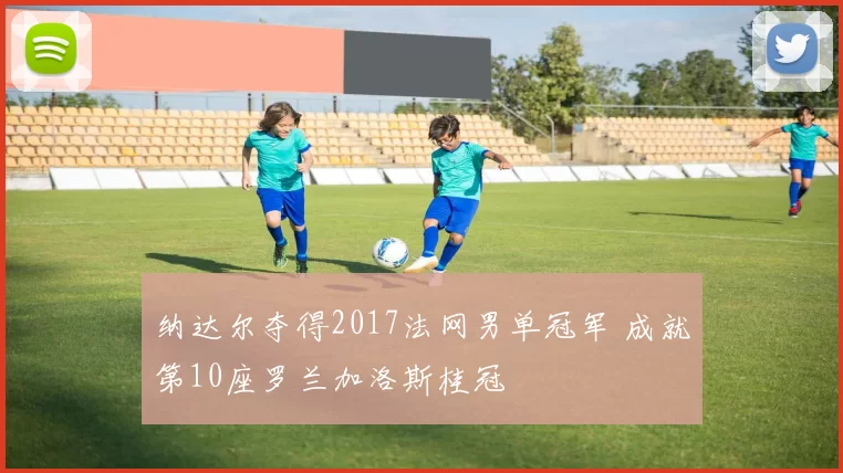纳达尔夺得2017法网男单冠军 成就第10座罗兰加洛斯桂冠