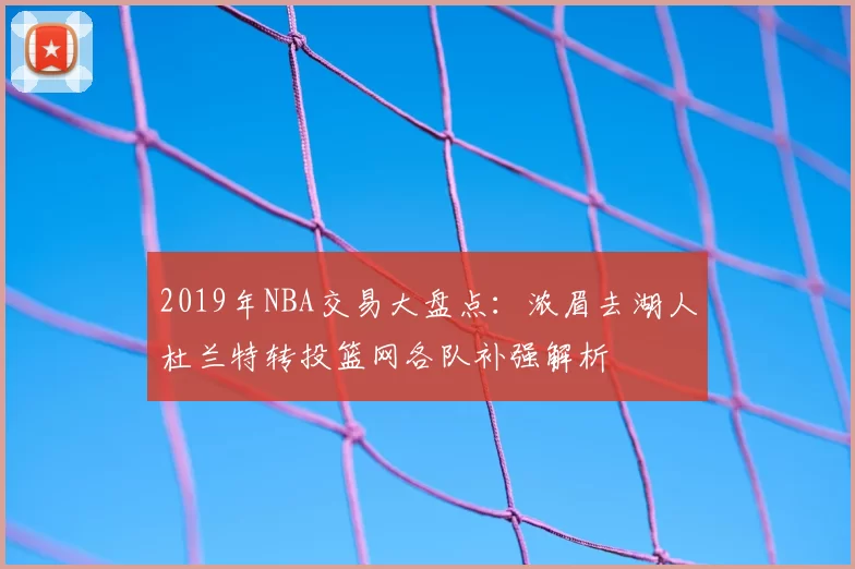 2019年NBA交易大盘点：浓眉去湖人杜兰特转投篮网各队补强解析