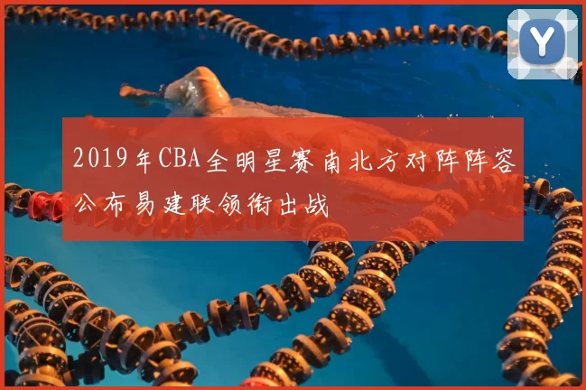 2019年CBA全明星赛南北方对阵阵容公布易建联领衔出战