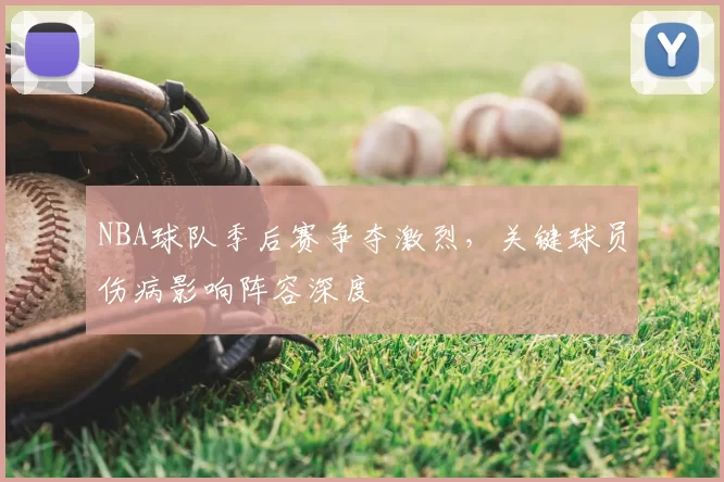 NBA球队季后赛争夺激烈，关键球员伤病影响阵容深度
