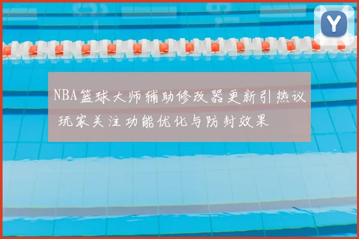 NBA篮球大师辅助修改器更新引热议 玩家关注功能优化与防封效果