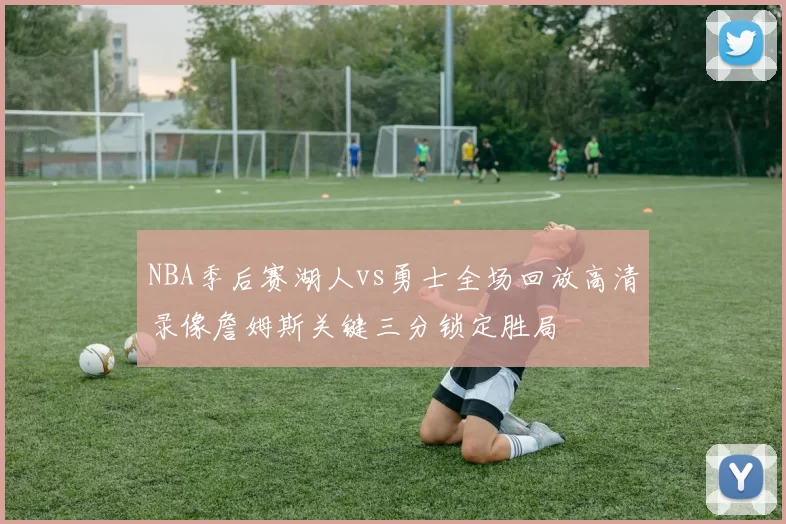 NBA季后赛湖人vs勇士全场回放高清录像詹姆斯关键三分锁定胜局