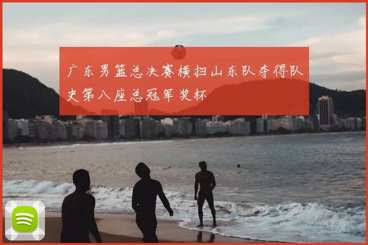 广东男篮总决赛横扫山东队夺得队史第八座总冠军奖杯