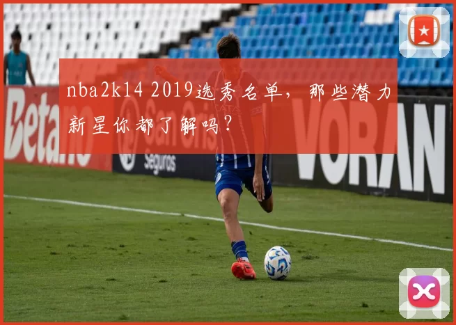 nba2k14 2019选秀名单，那些潜力新星你都了解吗？