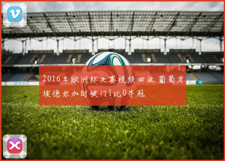 2016年欧洲杯决赛视频回放 葡萄牙埃德尔加时破门1比0夺冠
