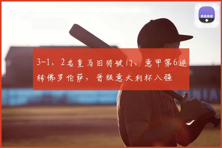 3-1，2名皇马旧将破门，意甲第6逆转佛罗伦萨，晋级意大利杯八强