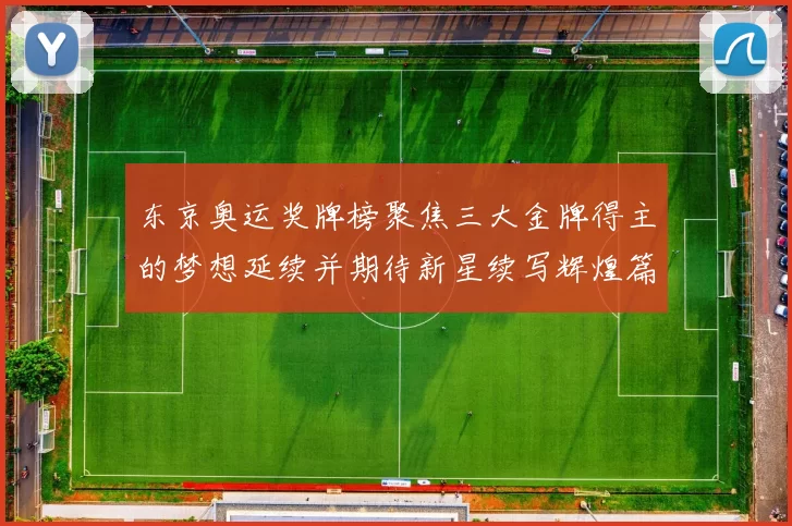 东京奥运奖牌榜聚焦三大金牌得主的梦想延续并期待新星续写辉煌篇