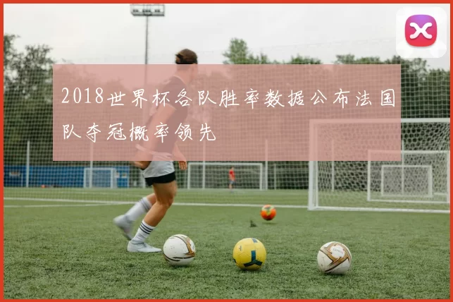 2018世界杯各队胜率数据公布法国队夺冠概率领先